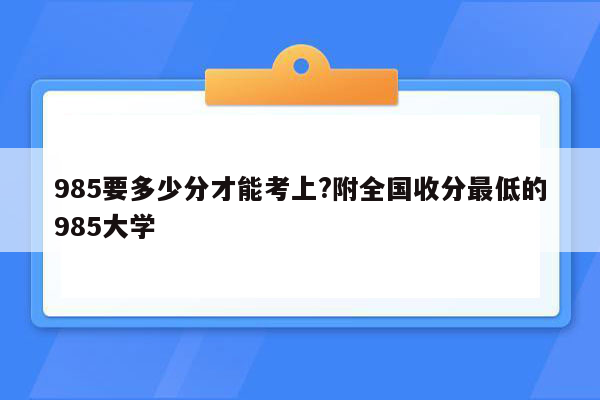 985要多少分才能考上?附全国收分最低的985大学