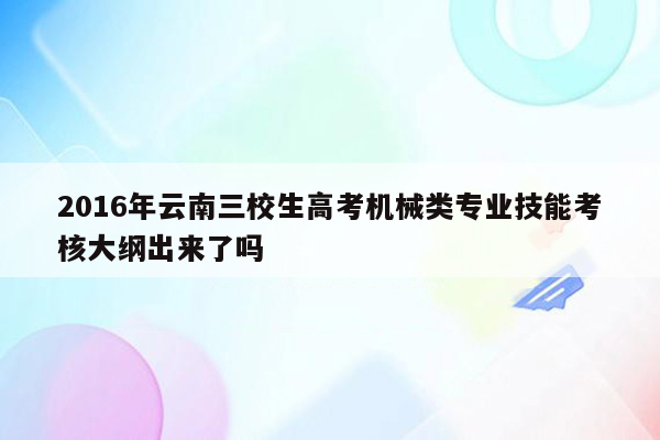 2016年云南三校生高考机械类专业技能考核大纲出来了吗