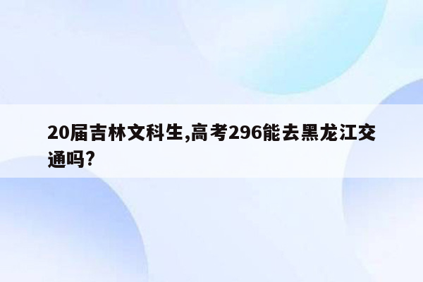 20届吉林文科生,高考296能去黑龙江交通吗?