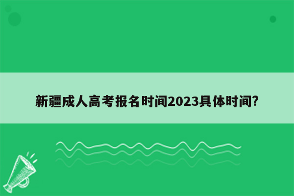 新疆成人高考报名时间2023具体时间?