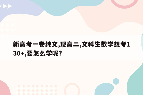 新高考一卷纯文,现高二,文科生数学想考130+,要怎么学呢?