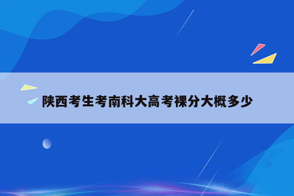 陕西考生考南科大高考裸分大概多少