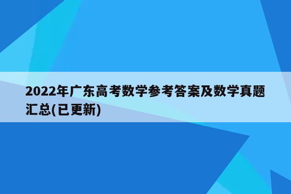 2022年广东高考数学参考答案及数学真题汇总(已更新)