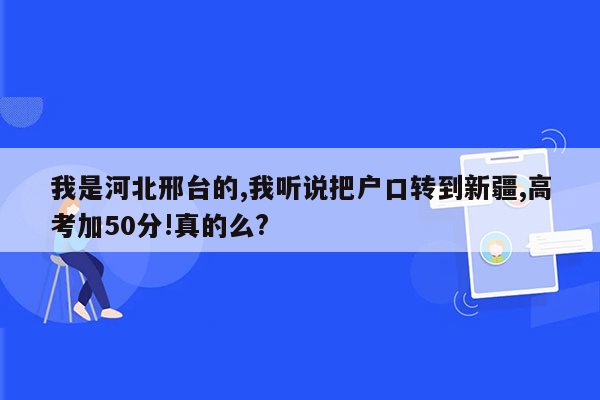 我是河北邢台的,我听说把户口转到新疆,高考加50分!真的么?