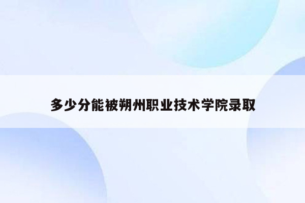 多少分能被朔州职业技术学院录取