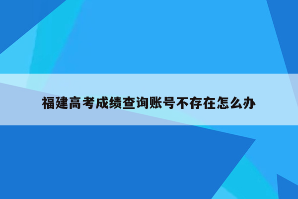 福建高考成绩查询账号不存在怎么办