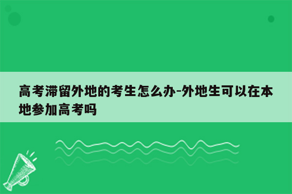 高考滞留外地的考生怎么办-外地生可以在本地参加高考吗