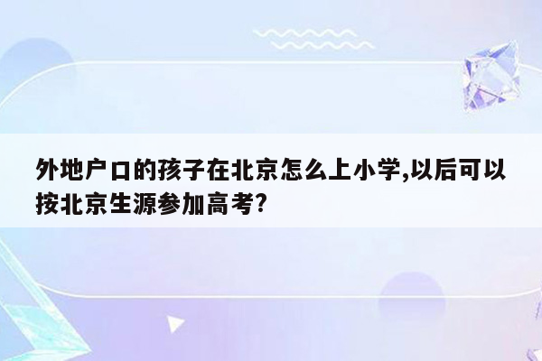 外地户口的孩子在北京怎么上小学,以后可以按北京生源参加高考?