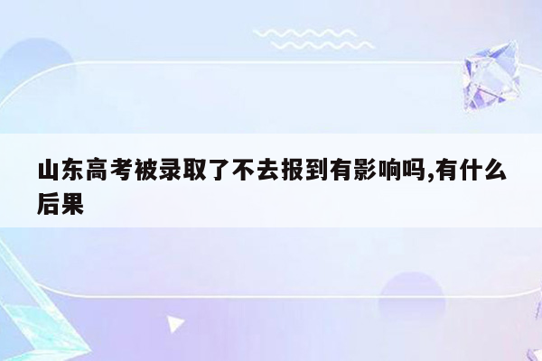 山东高考被录取了不去报到有影响吗,有什么后果