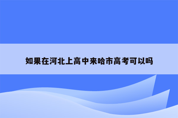 如果在河北上高中来哈市高考可以吗