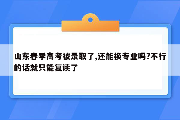 山东春季高考被录取了,还能换专业吗?不行的话就只能复读了