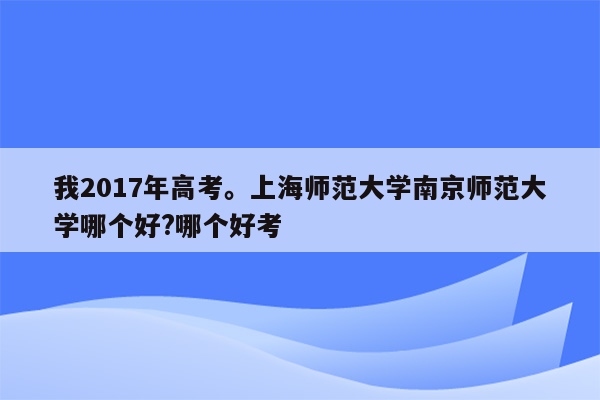 我2017年高考。上海师范大学南京师范大学哪个好?哪个好考