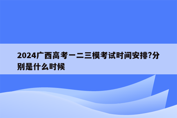 2024广西高考一二三模考试时间安排?分别是什么时候