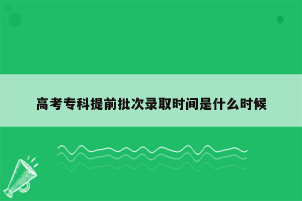 高考专科提前批次录取时间是什么时候