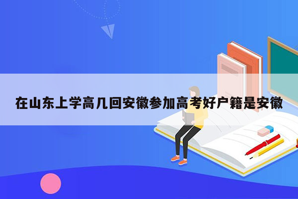 在山东上学高几回安徽参加高考好户籍是安徽