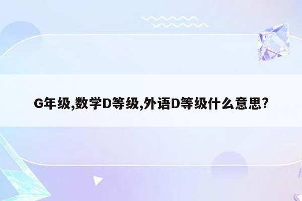 G年级,数学D等级,外语D等级什么意思?