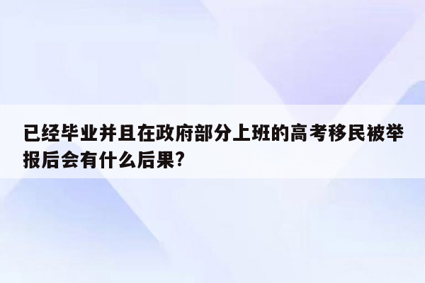 已经毕业并且在政府部分上班的高考移民被举报后会有什么后果?