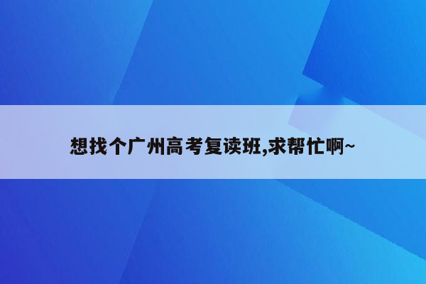 想找个广州高考复读班,求帮忙啊~