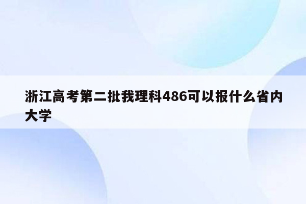 浙江高考第二批我理科486可以报什么省内大学