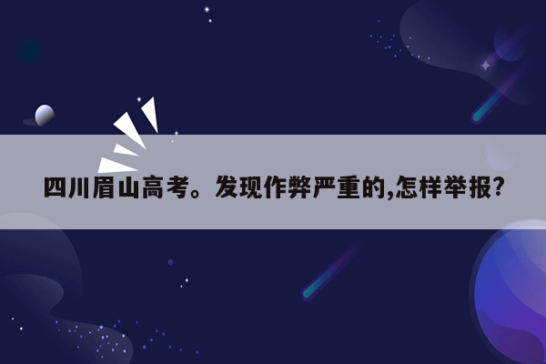 四川眉山高考。发现作弊严重的,怎样举报?