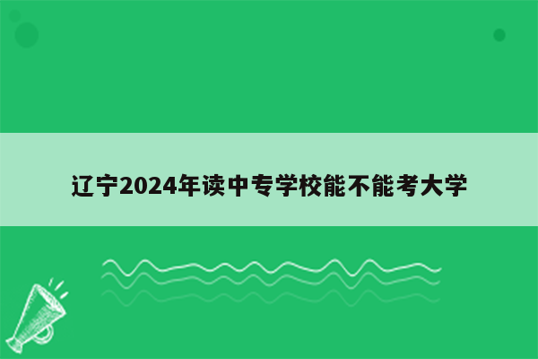 辽宁2024年读中专学校能不能考大学