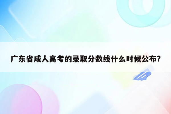 广东省成人高考的录取分数线什么时候公布?