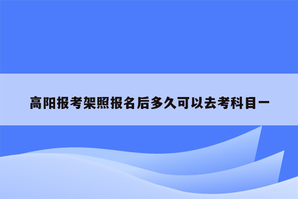 高阳报考架照报名后多久可以去考科目一