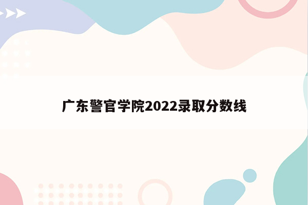 广东警官学院2022录取分数线