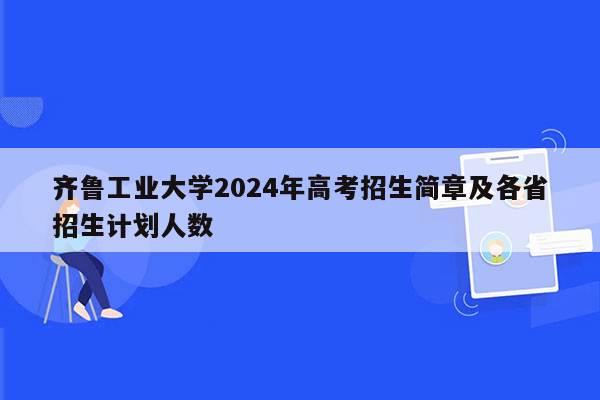 齐鲁工业大学2024年高考招生简章及各省招生计划人数