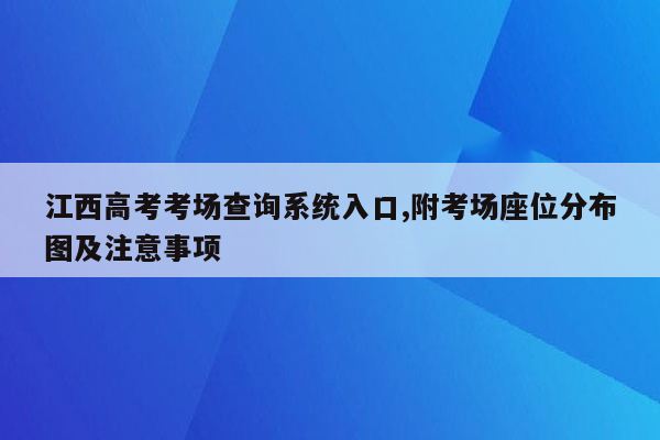 江西高考考场查询系统入口,附考场座位分布图及注意事项