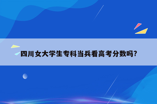 四川女大学生专科当兵看高考分数吗?