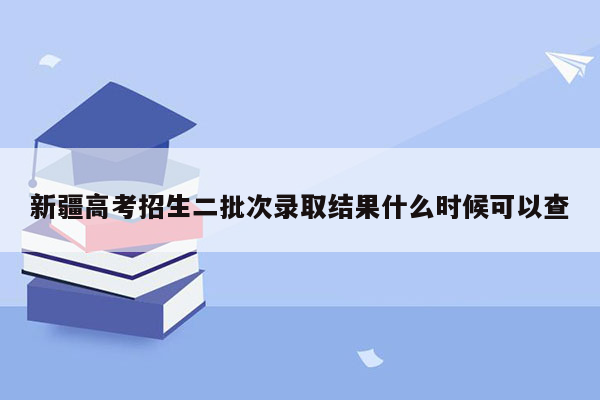 新疆高考招生二批次录取结果什么时候可以查