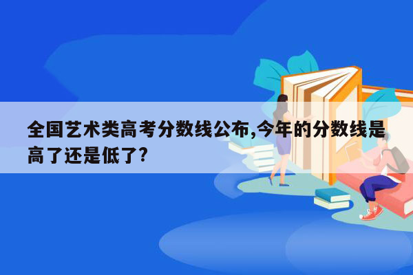 全国艺术类高考分数线公布,今年的分数线是高了还是低了?