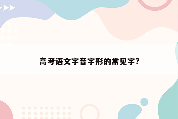 高考语文字音字形的常见字?