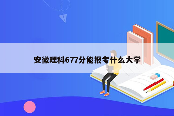 安徽理科677分能报考什么大学