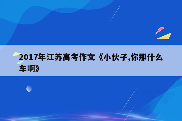 2017年江苏高考作文《小伙子,你那什么车啊》