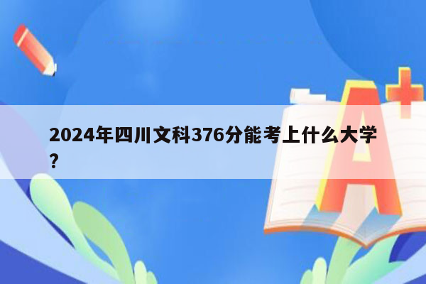 2024年四川文科376分能考上什么大学?