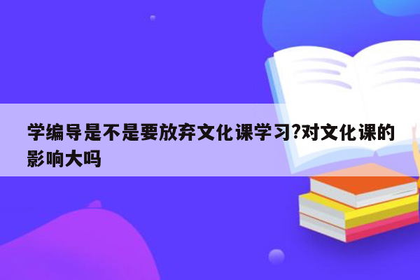 学编导是不是要放弃文化课学习?对文化课的影响大吗