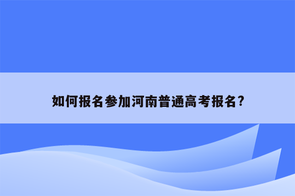 如何报名参加河南普通高考报名?