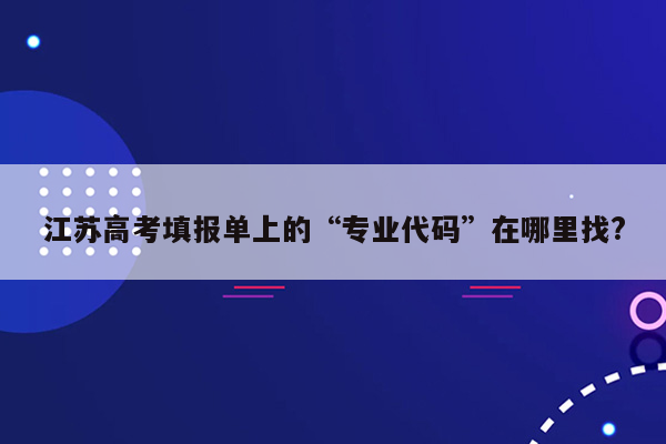 江苏高考填报单上的“专业代码”在哪里找?