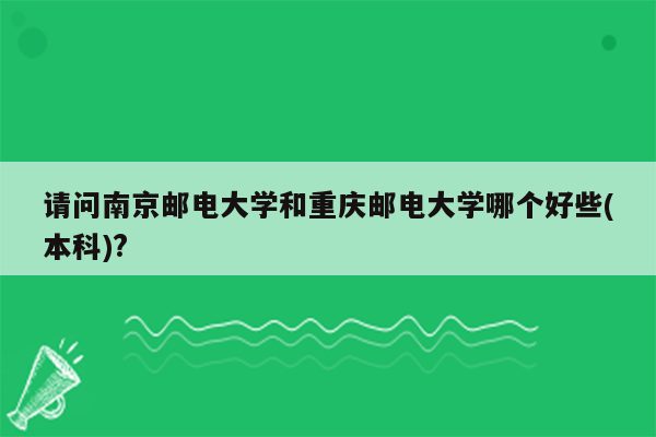 请问南京邮电大学和重庆邮电大学哪个好些(本科)?