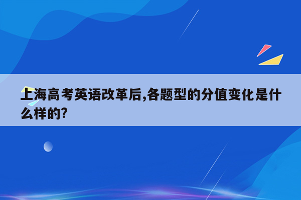 上海高考英语改革后,各题型的分值变化是什么样的?