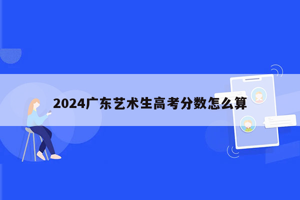 2024广东艺术生高考分数怎么算