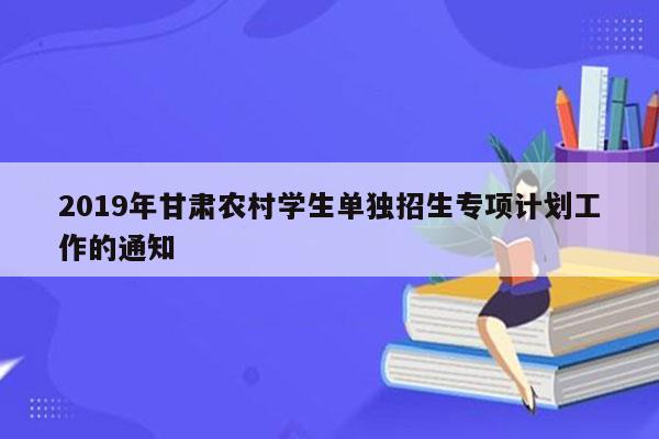 2019年甘肃农村学生单独招生专项计划工作的通知