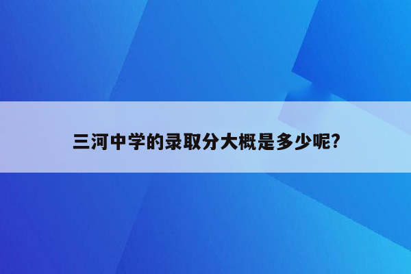 三河中学的录取分大概是多少呢?