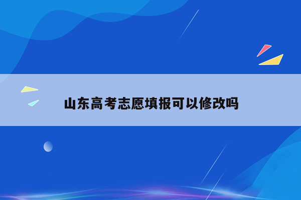 山东高考志愿填报可以修改吗