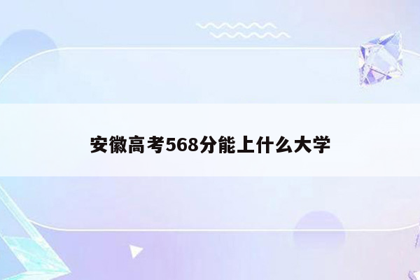 安徽高考568分能上什么大学