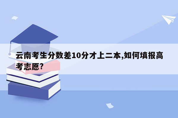 云南考生分数差10分才上二本,如何填报高考志愿?