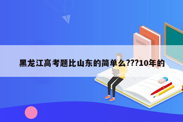 黑龙江高考题比山东的简单么???10年的