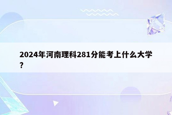 2024年河南理科281分能考上什么大学?